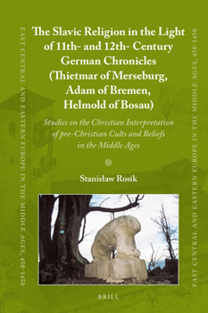 The Old Slavic Religion in the Light of 11th and 12th Century German Chronicles: Thietmar, Adam of Bremen, Helmold; Studies on the Christian ... Eastern Europe in the Middle Ages 450-1450)