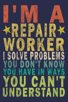 I'm A Repair Worker. I Solve Problems You Don't Know You Have In Ways You Can't Understand: Funny Vintage Repair Workers Journal Gift