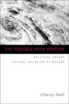 The Trouble With Passion: Political Theory Beyond the Reign of Reason