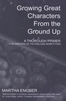 Paperback Growing Great Characters from the Ground Up: A Thorough Primer for Writers of Fiction and Nonfiction Book