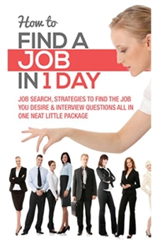 Paperback How to Find a Job in 1 Day: Job Search, Strategies to Find the Job You Desire & Interview Questions All in One Neat Little Package Book