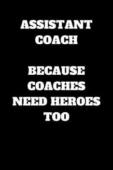 Assistant Coach Because Coaches Need Heroes Too: Assistant Coach Journal, Assistant Coach Gifts, Assistant Coach Appreciation Gifts, Assistant Coach Notebook (6 x 9 Lined Notebook, 120 pages)