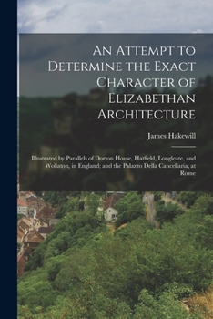 Paperback An Attempt to Determine the Exact Character of Elizabethan Architecture: Illustrated by Parallels of Dorton House, Hatfield, Longleate, and Wollaton, Book