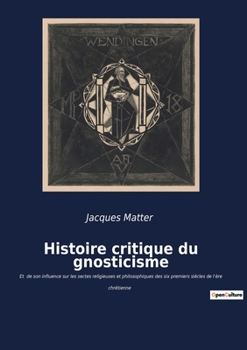 Paperback Histoire critique du gnosticisme: Et de son influence sur les sectes religieuses et philosophiques des six premiers siècles de l'ère chrétienne [French] Book