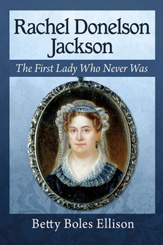Rachel Donelson Jackson: The Scandalous Life of the First Lady Who Never Was