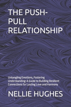 Paperback The Push-Pull Relationship: Untangling Emotions, Fostering Understanding: A Guide to Building Resilient Connections for Lasting Love and Harmony Book