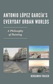 Hardcover Antonio López García's Everyday Urban Worlds: A Philosophy of Painting Book