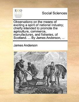 Paperback Observations on the means of exciting a spirit of national industry; chiefly intended to promote the agriculture, commerce, manufactures, and fisherie Book