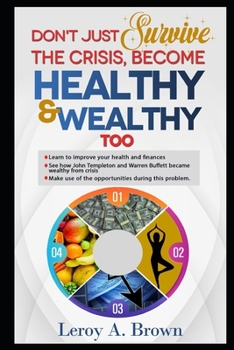 Don't Just Survive The Crisis, Become Healthy And Wealthy Too: Learn to improve your health and finances; See how John Templeton and Warren Buffett became rich from crisis