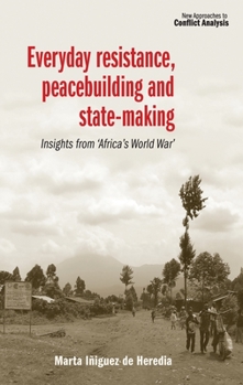 Hardcover Everyday Resistance, Peacebuilding and State-Making: Insights from 'Africa's World War' Book