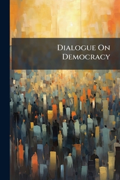 Paperback Dialogue On Democracy: In Which The Democratic Principle Is Defined And Applied As A Touchstone To Party-men And Measures Book