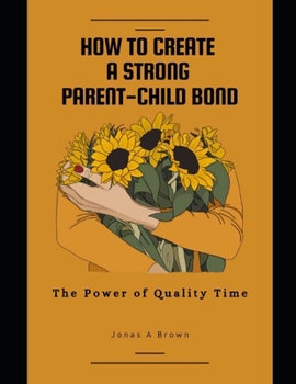 Paperback How to Create a Strong Parent-Child Bond: The Power of Quality Time Book