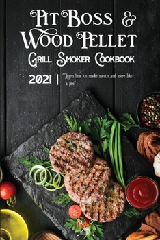 Pit Boss Wood Pellet Grill & Smoker Cookbook 2021: Learn How To Smoke Meats And More Like A Pro