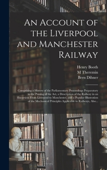 An Account of the Liverpool and Manchester Railway: Comprising a History of the Parliamentary Proceedings Preparatory to the Passing of the Act, a ... Manchester, and a Popular Illustration Of...