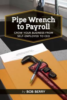 Paperback Pipe Wrench to Payroll: Grow Your Business from Self-Employed to CEO (Practical Small Business Planning) Book