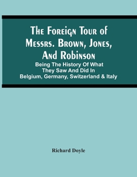 Paperback The Foreign Tour Of Messrs. Brown, Jones, And Robinson: Being The History Of What They Saw And Did In Belgium, Germany, Switzerland & Italy Book