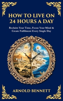 How to Live on 24 Hours a Day: Reclaim Your Time, Focus Your Mind & Create Fulfilment Every Single Day