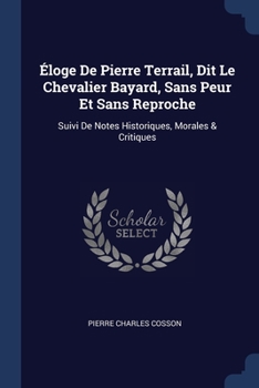 Paperback Éloge De Pierre Terrail, Dit Le Chevalier Bayard, Sans Peur Et Sans Reproche: Suivi De Notes Historiques, Morales & Critiques Book