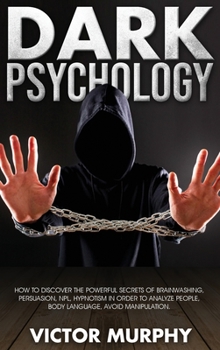 Dark Psychology: Discover How to Avoid Manipulation, the Powerful Secrets of Brainwashing, Persuasion, NPL, Hypnotism in Order to Analyze People and Body Language.