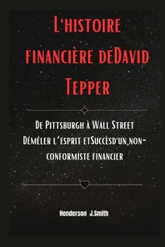 Paperback L'histoire financière deDavid Tepper: De Pittsburgh à Wall Street Démêler l'esprit etSuccèsd'un non-conformiste financier [French] Book