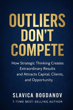 Outliers Don’t Compete: How Strategic Thinking Creates Extraordinary Results and Attracts Capital, Clients, and Opportunity (The Outlier Mastery Series)