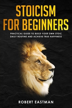 Paperback Stoicism for Beginners: Practical Guide to Build Your Own Stoic Daily Routine and Achieve True Happiness Book