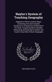 Hardcover Naylor's System of Teaching Geography: Adapted to Pelton's Outline Maps, Containing Full and Complete Answeres to All Questions Embraced in the Work, Book