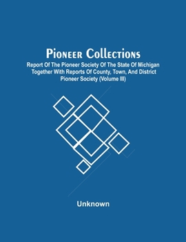 Pioneer Collections; Report Of The Pioneer Society Of The State Of Michigan Together With Reports Of County, Town, And District Pioneer Society