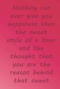 Paperback Nothing can ever give you happiness than the sweet smile of a lover and the thought that you are the reason behind that sweet smile.: Valentine Day Gi Book