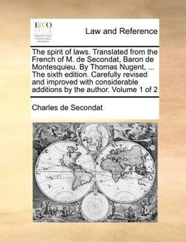 The spirit of laws. Translated from the French of M. de Secondat, Baron de Montesquieu. By Thomas Nugent, ... The sixth edition. Carefully revised and ... additions by the author. Volume 1 of 2