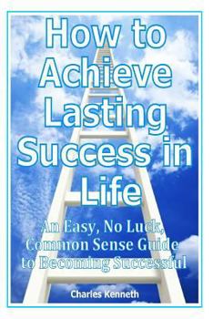 Paperback How to Achieve Lasting Success in Life: An Easy, No Luck, Common Sense Guide to Becoming Successful Book