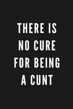 There Is No Cure For Being A Cunt: Funny Gift for Coworkers & Friends | Blank Work Journal to write in with Sarcastic Office Humour Quote for Women & ... Secret Santa, Birthday, Retirement or Leaving