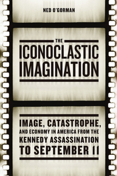 Hardcover The Iconoclastic Imagination: Image, Catastrophe, and Economy in America from the Kennedy Assassination to September 11 Book