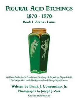 Figural Acid Etchings 1870-1970, Book I, Aetna - Lotus: A Glass Collector's Guide to a Century of American Figural Acid Etchings with Their Background and Story Significance - Book #1 of the Figural Acid Etchings, 1870-1970