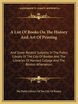 Paperback A List Of Books On The History And Art Of Printing: And Some Related Subjects In The Public Library Of The City Of Boston And The Libraries Of Harvard Book