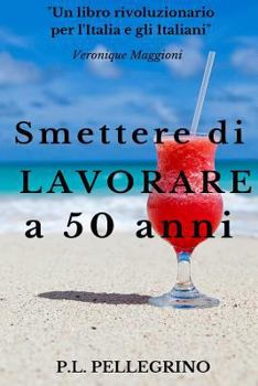 Paperback Smettere di lavorare a 50 anni: Andare in pensione da giovani, Cambiare vita, Guadagnare risparmiando, Far fruttare le passioni, Vivere bene con poco, [Italian] Book