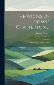 Hardcover The Works Of Thomas Chatterton ...: Miscellaneous Pieces In Prose Book