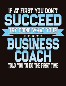 Paperback If At First You Don't Succeed Try Doing What Your Business Coach Told You To Do The First Time: College Ruled Composition Notebook Book