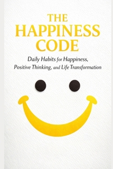 The Happiness Code: Daily Habits for Happiness, Positive Thinking, and Life Transformation