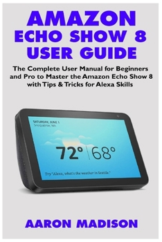 Paperback Amazon Echo Show 8 User Guide: The Complete User Manual for Beginners and Pro to Master the New Amazon Echo Show 8 with Tips & Tricks for Alexa Skill Book