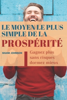 Le moyen le plus simple de La prosp?rit?: Gagnez plus, prenez moins de risques et dormez mieux