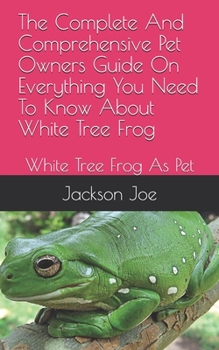 Paperback The Complete And Comprehensive Pet Owners Guide On Everything You Need To Know About White Tree Frog: White Tree Frog As Pet Book