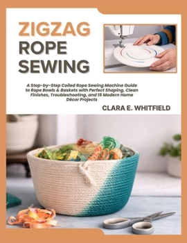 ZIGZAG ROPE SEWING: A Step-by-Step Coiled Rope Sewing Machine Guide to Rope Bowls & Baskets with Perfect Shaping, Clean Finishes, Troubleshooting, and 15 Modern Home Décor Projects