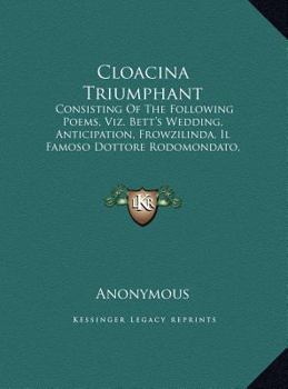 Cloacina Triumphant: Consisting Of The Following Poems, Viz. Bett's Wedding, Anticipation, Frowzilinda, Il Famoso Dottore Rodomondato, Etc.