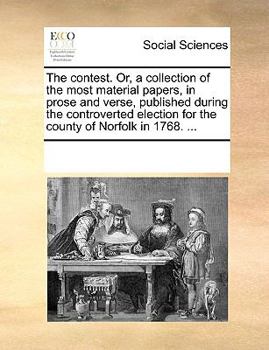 The contest. Or, a collection of the most material papers, in prose and verse, published during the controverted election for the county of Norfolk in 1768. ...