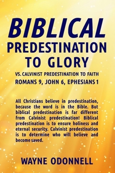 Paperback Biblical Predestination to Glory vs. Calvinist Predestination to Faith: Romans 9, John 6, Ephesians 1 Book
