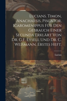 Paperback Lucians. Timon, Anacharsis, Piscator, Icaromenippus für den Gebrauch einer Secunda erklärt von Dr. G.F. Eysell und Dr. C. Weismann. Erstes Heft. [German] Book