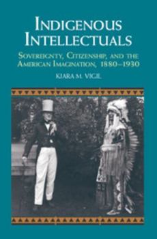 Indigenous Intellectuals: Sovereignty, Citizenship, and the American Imagination, 1880-1930 - Book  of the Cambridge Studies in North American Indian History