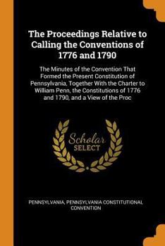 Paperback The Proceedings Relative to Calling the Conventions of 1776 and 1790: The Minutes of the Convention That Formed the Present Constitution of Pennsylvan Book