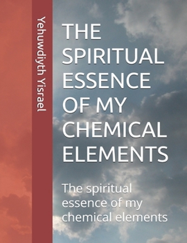 THE SPIRITUAL ESSENCE OF MY CHEMICAL ELEMENTS: The spiritual essence of my chemical elements